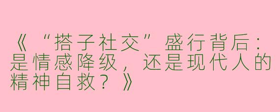 《“搭子社交”盛行背后：是情感降级，还是现代人的精神自救？》