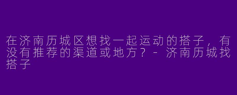 在济南历城区想找一起运动的搭子，有没有推荐的渠道或地方？-济南历城找搭子