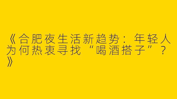 《合肥夜生活新趋势：年轻人为何热衷寻找“喝酒搭子”？》