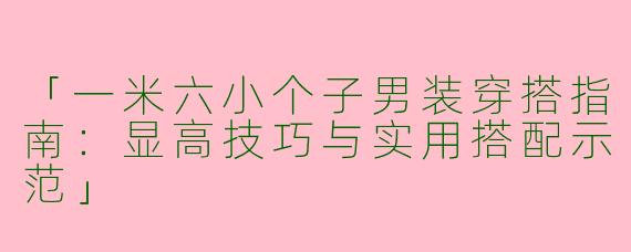 「一米六小个子男装穿搭指南：显高技巧与实用搭配示范」