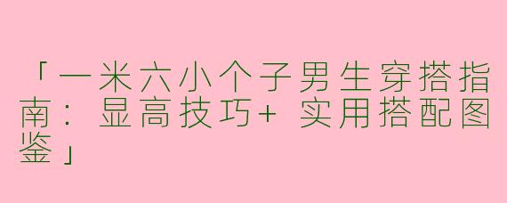 「一米六小个子男生穿搭指南：显高技巧+实用搭配图鉴」
