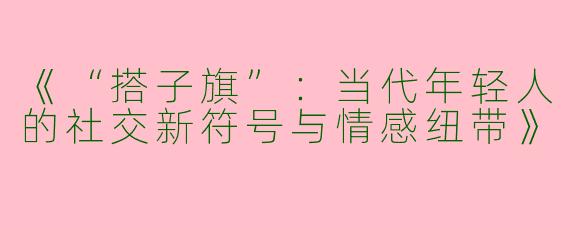 《“搭子旗”：当代年轻人的社交新符号与情感纽带》