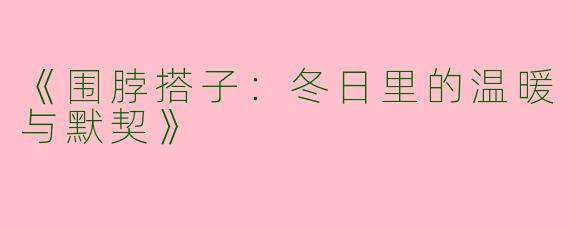 《围脖搭子：冬日里的温暖与默契》