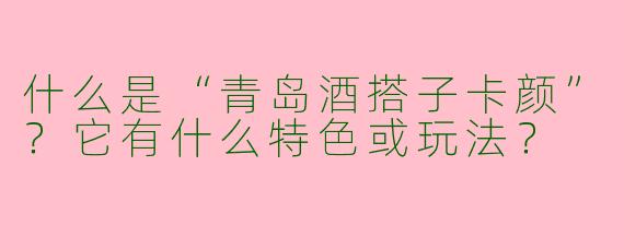 什么是“青岛酒搭子卡颜”？它有什么特色或玩法？