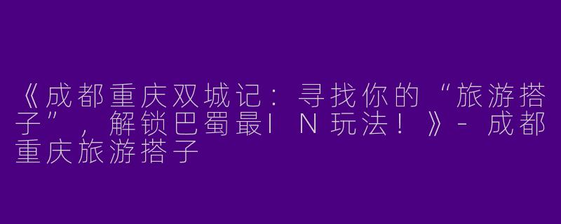 《成都重庆双城记：寻找你的“旅游搭子”，解锁巴蜀最IN玩法！》-成都重庆旅游搭子