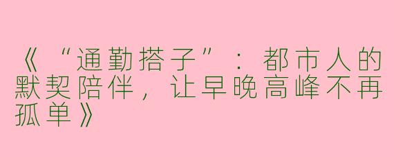 《“通勤搭子”：都市人的默契陪伴，让早晚高峰不再孤单》