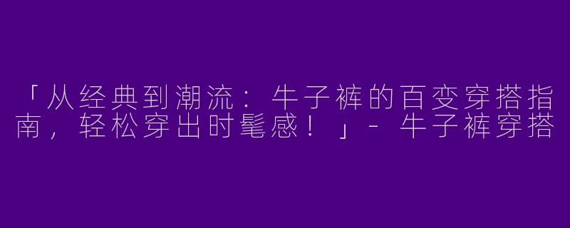 「从经典到潮流：牛子裤的百变穿搭指南，轻松穿出时髦感！」-牛子裤穿搭
