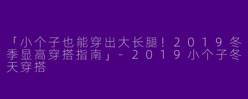 「小个子也能穿出大长腿！2019冬季显高穿搭指南」-2019小个子冬天穿搭