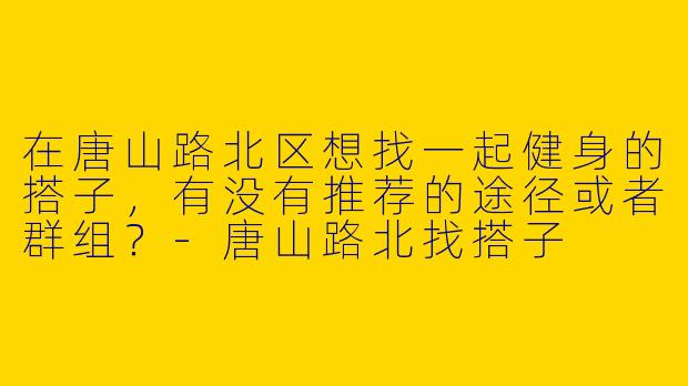 在唐山路北区想找一起健身的搭子，有没有推荐的途径或者群组？-唐山路北找搭子