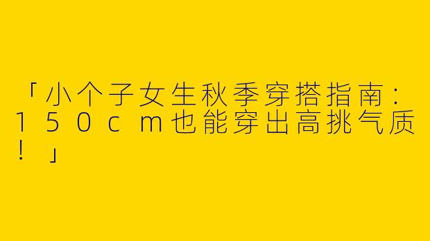 「小个子女生秋季穿搭指南：150cm也能穿出高挑气质！」