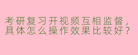 考研复习开视频互相监督，具体怎么操作效果比较好？
