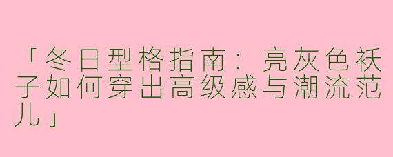 「冬日型格指南：亮灰色袄子如何穿出高级感与潮流范儿」