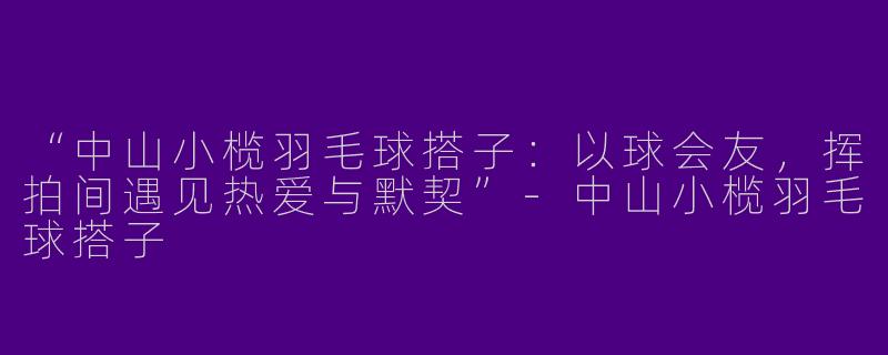 “中山小榄羽毛球搭子：以球会友，挥拍间遇见热爱与默契”-中山小榄羽毛球搭子