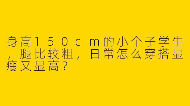 身高150cm的小个子学生，腿比较粗，日常怎么穿搭显瘦又显高？