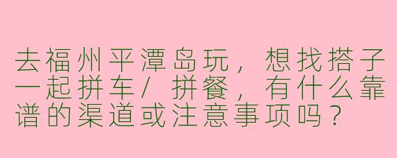 去福州平潭岛玩，想找搭子一起拼车/拼餐，有什么靠谱的渠道或注意事项吗？