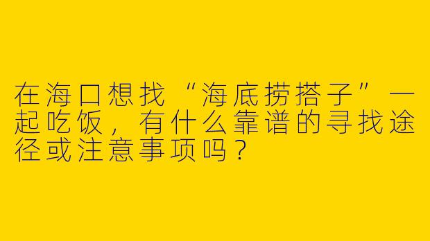 在海口想找“海底捞搭子”一起吃饭，有什么靠谱的寻找途径或注意事项吗？