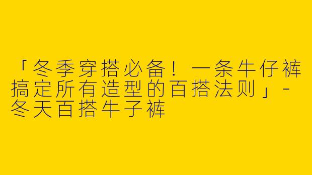 「冬季穿搭必备！一条牛仔裤搞定所有造型的百搭法则」-冬天百搭牛子裤