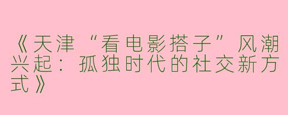 《天津“看电影搭子”风潮兴起：孤独时代的社交新方式》