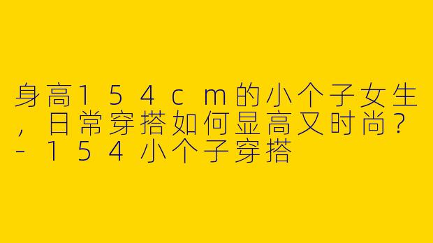 身高154cm的小个子女生，日常穿搭如何显高又时尚？
