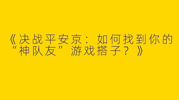 《决战平安京：如何找到你的“神队友”游戏搭子？》