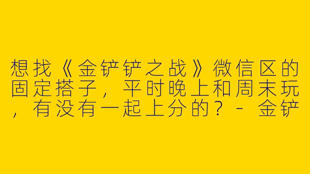 想找《金铲铲之战》微信区的固定搭子，平时晚上和周末玩，有没有一起上分的？-金铲铲微信区搭子