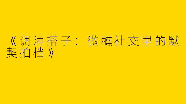 《调酒搭子：微醺社交里的默契拍档》