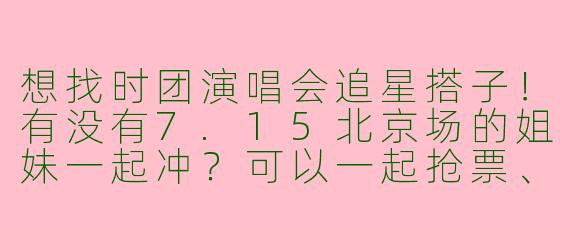 想找时团演唱会追星搭子！有没有7.15北京场的姐妹一起冲？可以一起抢票、拼房、编应援手幅，本人在读大学生，希望搭子年龄相仿，能嗨能唠～