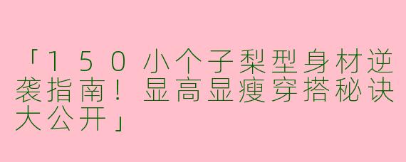 「150小个子梨型身材逆袭指南！显高显瘦穿搭秘诀大公开」