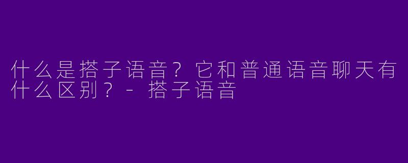 什么是搭子语音？它和普通语音聊天有什么区别？