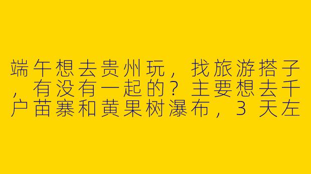 端午想去贵州玩，找旅游搭子，有没有一起的？主要想去千户苗寨和黄果树瀑布，3天左右，预算1.5k以内，能拼房拼车最好～