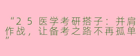“25医学考研搭子：并肩作战，让备考之路不再孤单”
