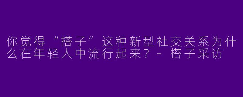 你觉得“搭子”这种新型社交关系为什么在年轻人中流行起来？-搭子采访