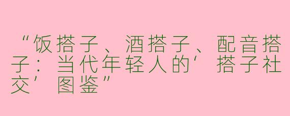 “饭搭子、酒搭子、配音搭子：当代年轻人的‘搭子社交’图鉴”