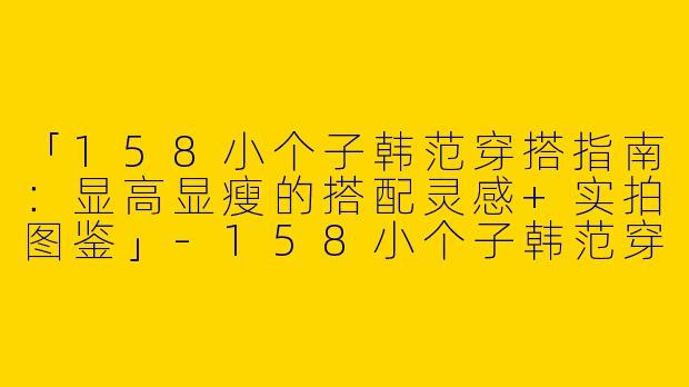 「158小个子韩范穿搭指南：显高显瘦的搭配灵感+实拍图鉴」-158小个子韩范穿搭图片