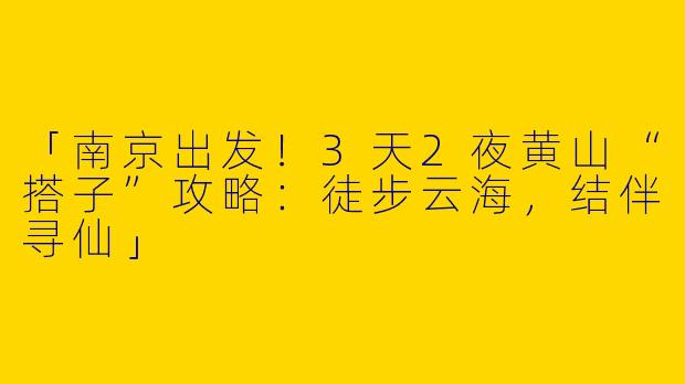 「南京出发！3天2夜黄山“搭子”攻略：徒步云海，结伴寻仙」