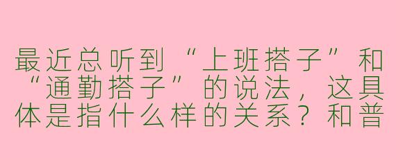 最近总听到“上班搭子”和“通勤搭子”的说法，这具体是指什么样的关系？和普通同事或朋友有什么区别？