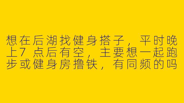 想在后湖找健身搭子，平时晚上7点后有空，主要想一起跑步或健身房撸铁，有同频的吗？