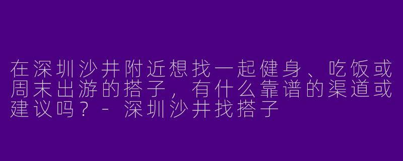 在深圳沙井附近想找一起健身、吃饭或周末出游的搭子，有什么靠谱的渠道或建议吗？-深圳沙井找搭子