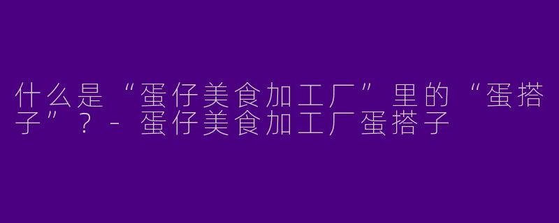 什么是“蛋仔美食加工厂”里的“蛋搭子”？-蛋仔美食加工厂蛋搭子
