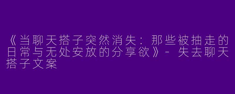 《当聊天搭子突然消失：那些被抽走的日常与无处安放的分享欲》-失去聊天搭子文案