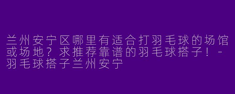 兰州安宁区哪里有适合打羽毛球的场馆或场地？求推荐靠谱的羽毛球搭子！-羽毛球搭子兰州安宁