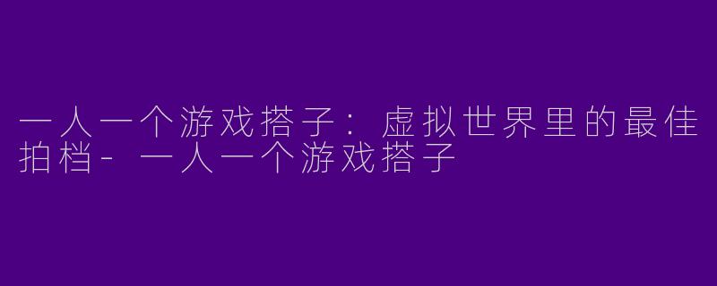 一人一个游戏搭子：虚拟世界里的最佳拍档-一人一个游戏搭子