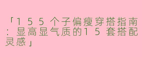 「155个子偏瘦穿搭指南：显高显气质的15套搭配灵感」