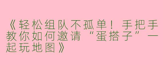 《轻松组队不孤单！手把手教你如何邀请“蛋搭子”一起玩地图》