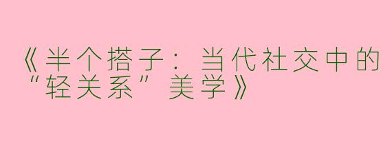 《半个搭子：当代社交中的“轻关系”美学》