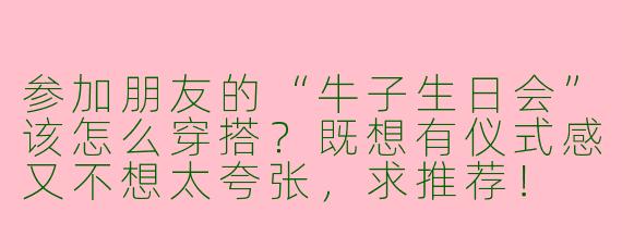 参加朋友的“牛子生日会”该怎么穿搭？既想有仪式感又不想太夸张，求推荐！
