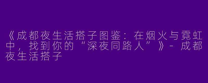 《成都夜生活搭子图鉴：在烟火与霓虹中，找到你的“深夜同路人”》-成都夜生活搭子