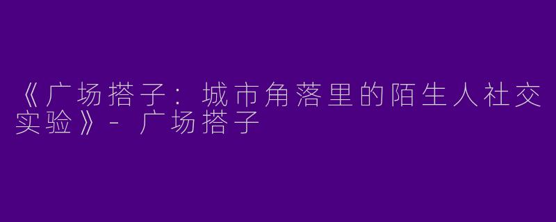 《广场搭子：城市角落里的陌生人社交实验》-广场搭子