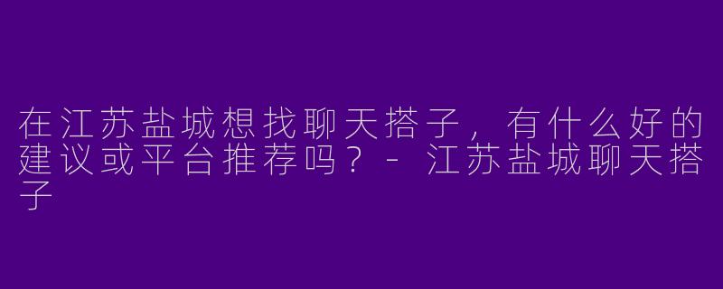 在江苏盐城想找聊天搭子，有什么好的建议或平台推荐吗？-江苏盐城聊天搭子