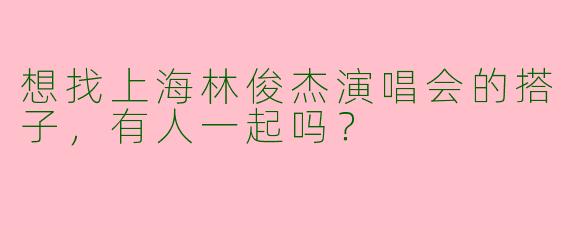 想找上海林俊杰演唱会的搭子，有人一起吗？